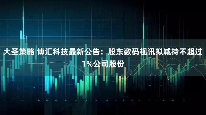 大圣策略 博汇科技最新公告：股东数码视讯拟减持不超过1%公司股份