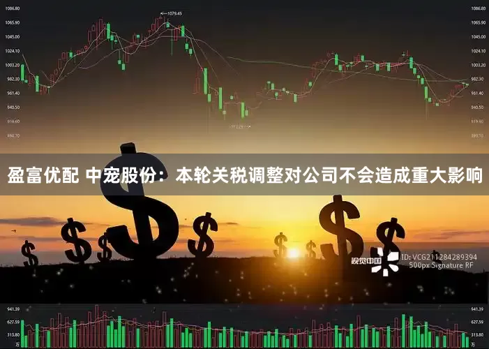 盈富优配 中宠股份：本轮关税调整对公司不会造成重大影响
