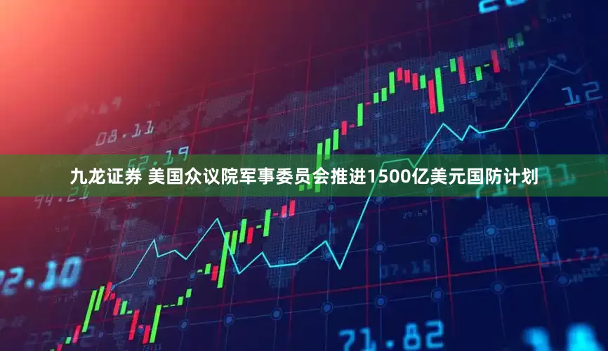 九龙证券 美国众议院军事委员会推进1500亿美元国防计划