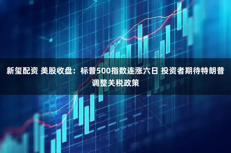 新玺配资 美股收盘：标普500指数连涨六日 投资者期待特朗普调整关税政策