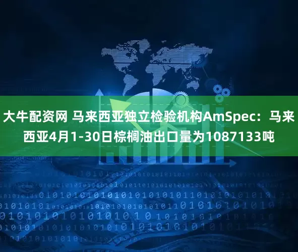 大牛配资网 马来西亚独立检验机构AmSpec：马来西亚4月1-30日棕榈油出口量为1087133吨