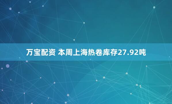 万宝配资 本周上海热卷库存27.92吨