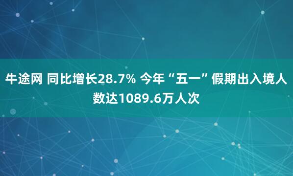 牛途网 同比增长28.7% 今年“五一”假期出入境人数达1089.6万人次