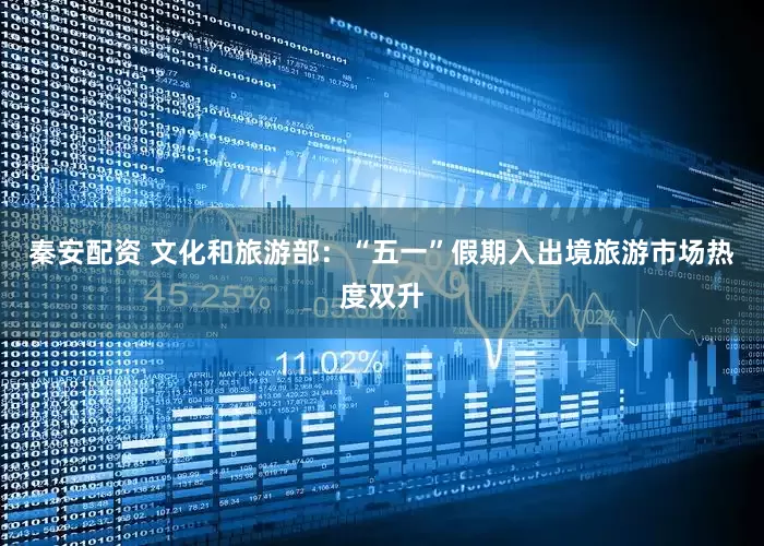秦安配资 文化和旅游部：“五一”假期入出境旅游市场热度双升