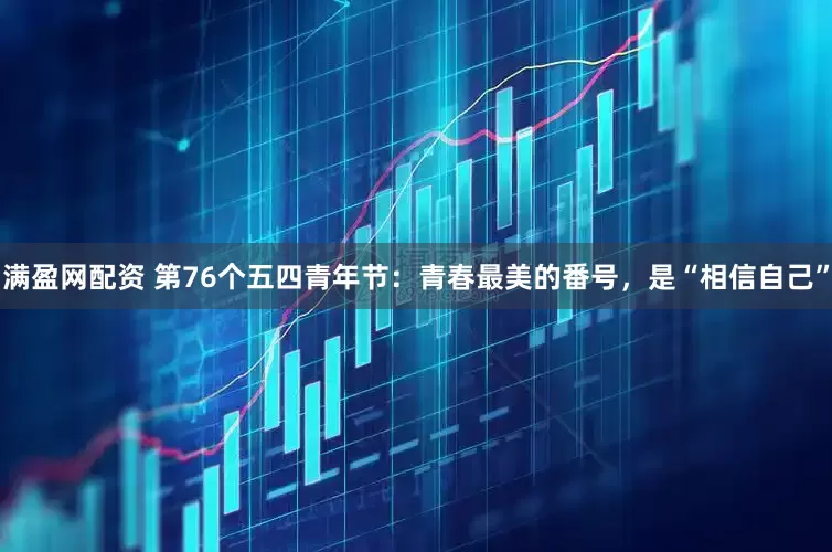 满盈网配资 第76个五四青年节：青春最美的番号，是“相信自己”