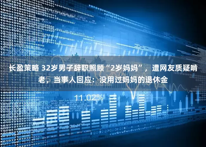 长盈策略 32岁男子辞职照顾“2岁妈妈”，遭网友质疑啃老，当事人回应：没用过妈妈的退休金