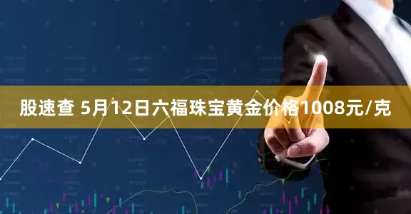 股速查 5月12日六福珠宝黄金价格1008元/克