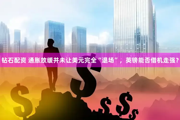 钻石配资 通胀放缓并未让美元完全“退场”，英镑能否借机走强？