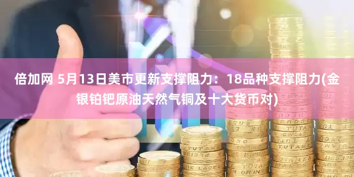 倍加网 5月13日美市更新支撑阻力：18品种支撑阻力(金银铂钯原油天然气铜及十大货币对)