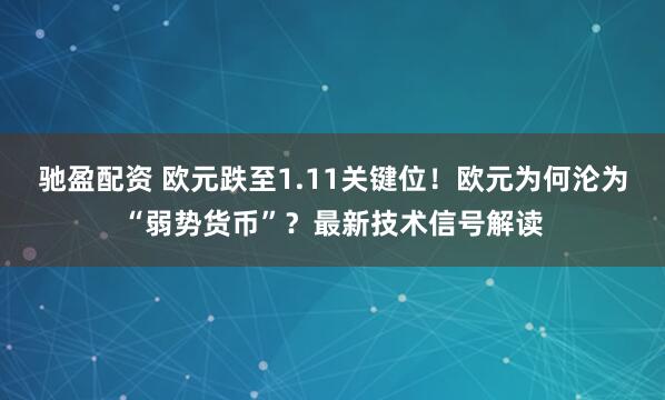 驰盈配资 欧元跌至1.11关键位！欧元为何沦为“弱势货币”？最新技术信号解读