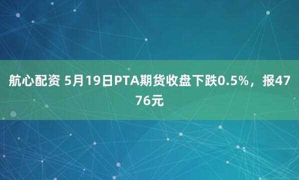 航心配资 5月19日PTA期货收盘下跌0.5%，报4776元