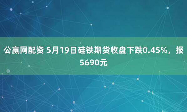 公赢网配资 5月19日硅铁期货收盘下跌0.45%，报5690元