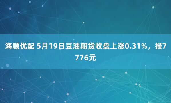 海顺优配 5月19日豆油期货收盘上涨0.31%，报7776元