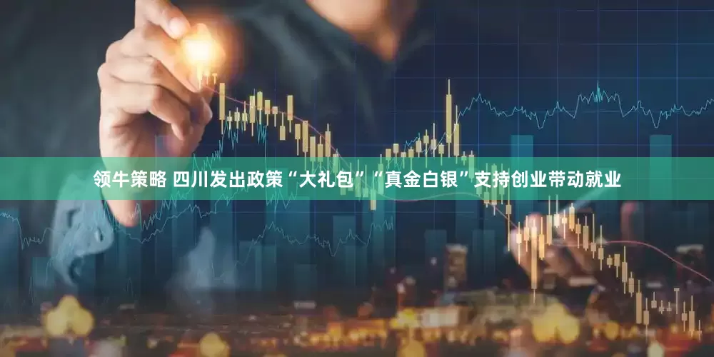 领牛策略 四川发出政策“大礼包”“真金白银”支持创业带动就业