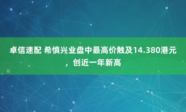 卓信速配 希慎兴业盘中最高价触及14.380港元，创近一年新高
