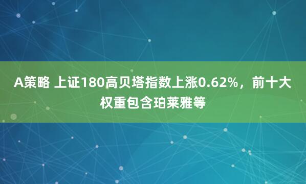 A策略 上证180高贝塔指数上涨0.62%，前十大权重包含珀莱雅等