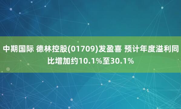 中期国际 德林控股(01709)发盈喜 预计年度溢利同比增加约10.1%至30.1%