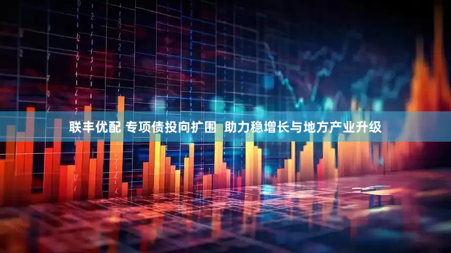 联丰优配 专项债投向扩围  助力稳增长与地方产业升级