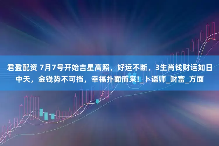 君盈配资 7月7号开始吉星高照，好运不断，3生肖钱财运如日中天，金钱势不可挡，幸福扑面而来!_卜语师_财富_方面