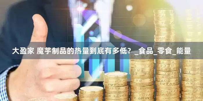大盈家 魔芋制品的热量到底有多低？_食品_零食_能量