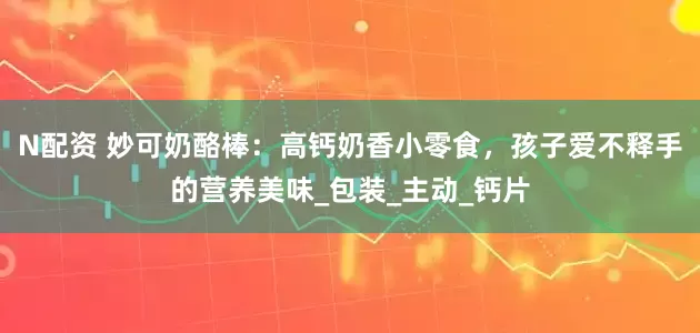 N配资 妙可奶酪棒：高钙奶香小零食，孩子爱不释手的营养美味_包装_主动_钙片