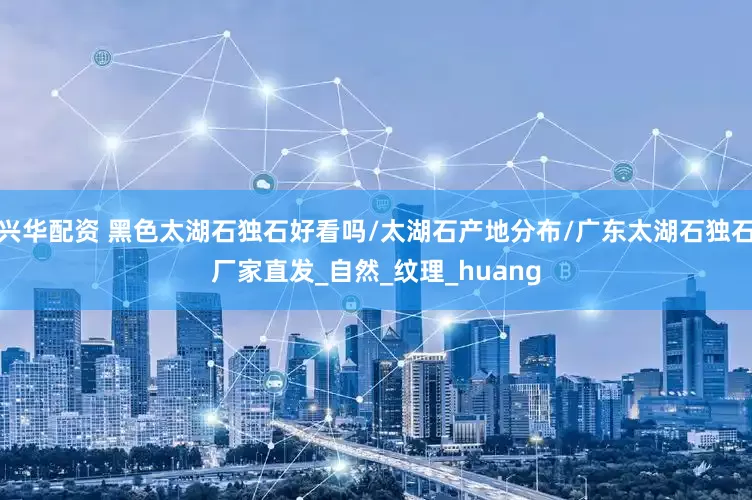 兴华配资 黑色太湖石独石好看吗/太湖石产地分布/广东太湖石独石厂家直发_自然_纹理_huang