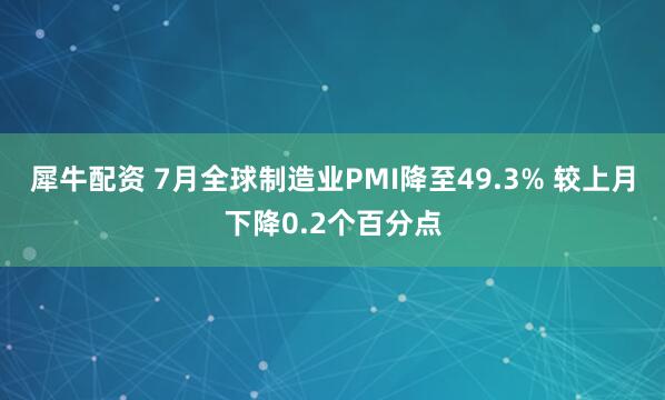 犀牛配资 7月全球制造业PMI降至49.3% 较上月下降0.2个百分点
