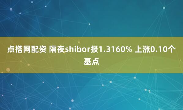 点搭网配资 隔夜shibor报1.3160% 上涨0.10个基点