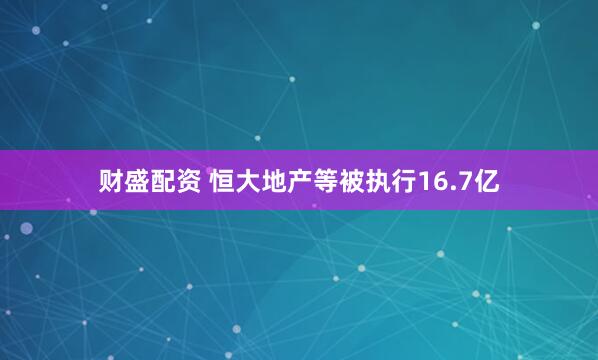 财盛配资 恒大地产等被执行16.7亿