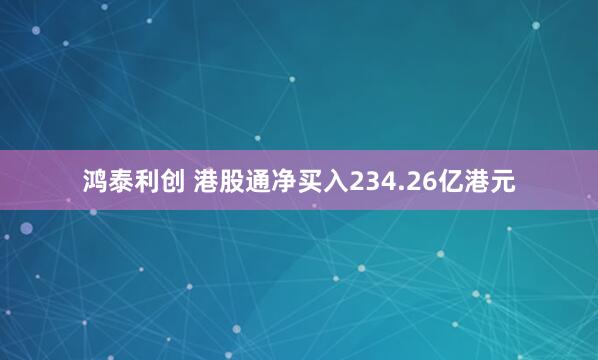 鸿泰利创 港股通净买入234.26亿港元