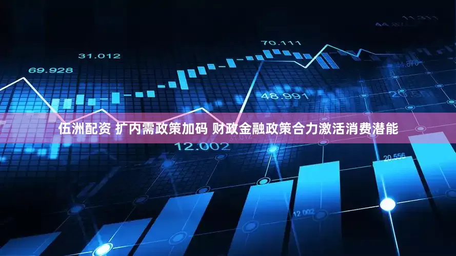 伍洲配资 扩内需政策加码 财政金融政策合力激活消费潜能