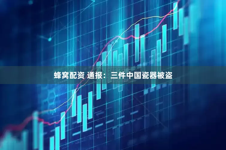 蜂窝配资 通报：三件中国瓷器被盗