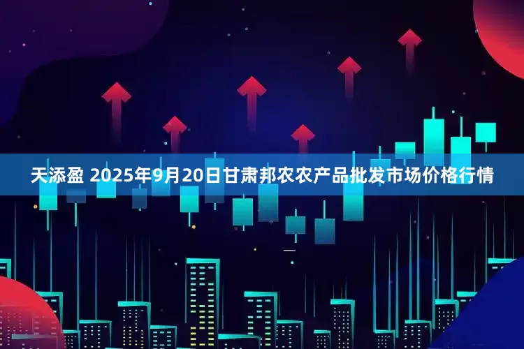 天添盈 2025年9月20日甘肃邦农农产品批发市场价格行情