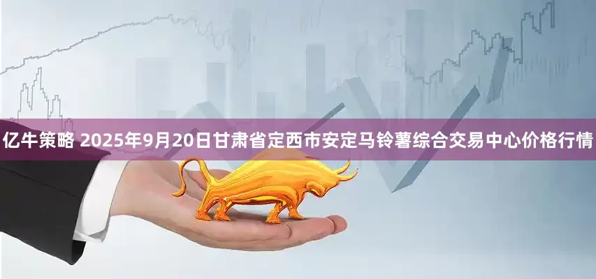 亿牛策略 2025年9月20日甘肃省定西市安定马铃薯综合交易中心价格行情