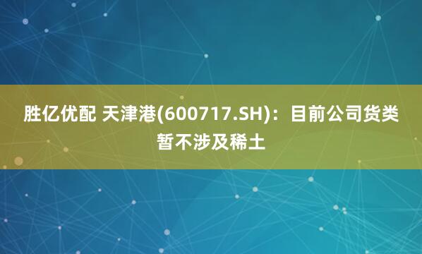 胜亿优配 天津港(600717.SH)：目前公司货类暂不涉及稀土