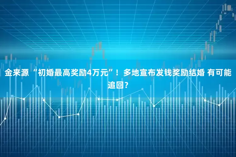 金来源 “初婚最高奖励4万元”！多地宣布发钱奖励结婚 有可能追回？