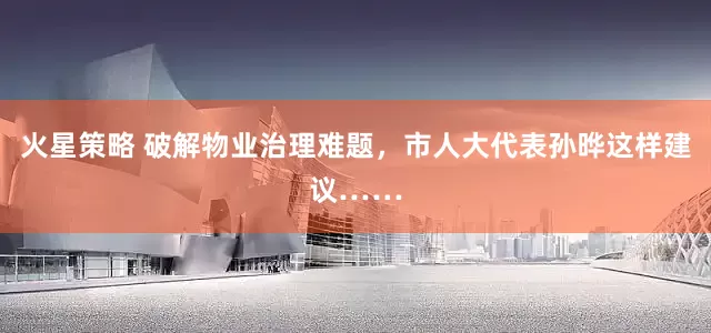 火星策略 破解物业治理难题，市人大代表孙晔这样建议……