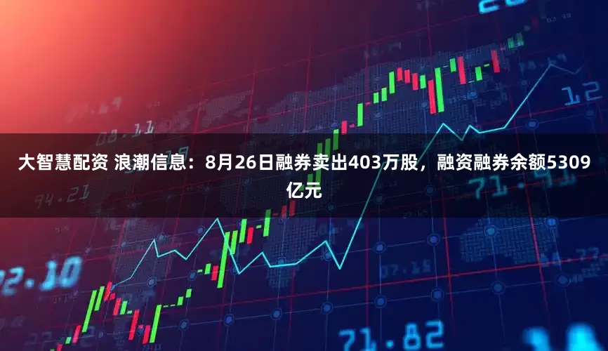 大智慧配资 浪潮信息:8月26日融券卖出403万股,融资融券余额5309亿元