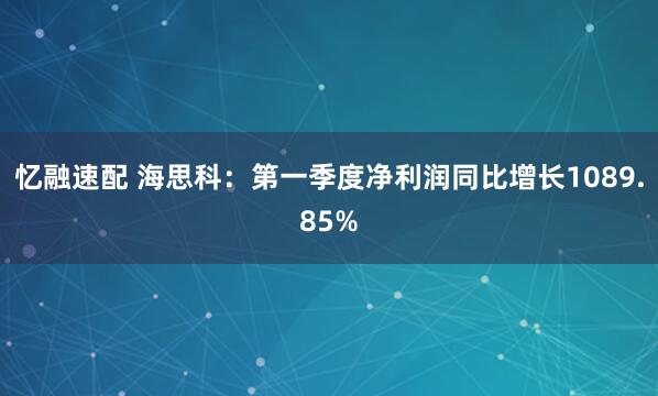 忆融速配 海思科：第一季度净利润同比增长1089.85%