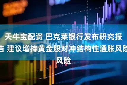 天牛宝配资 巴克莱银行发布研究报告 建议增持黄金股对冲结构性通胀风险