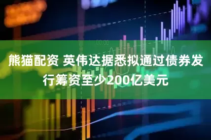 熊猫配资 英伟达据悉拟通过债券发行筹资至少200亿美元