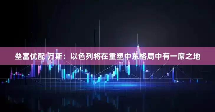 垒富优配 万斯：以色列将在重塑中东格局中有一席之地