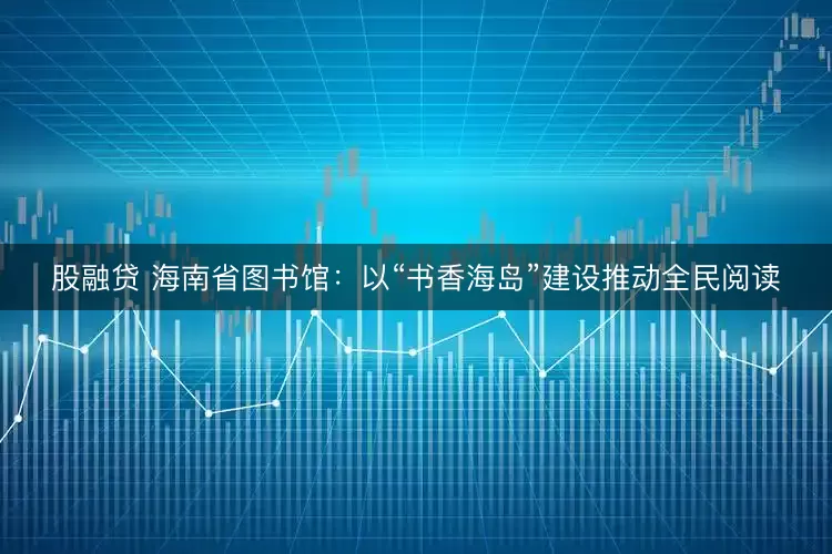 股融贷 海南省图书馆：以“书香海岛”建设推动全民阅读