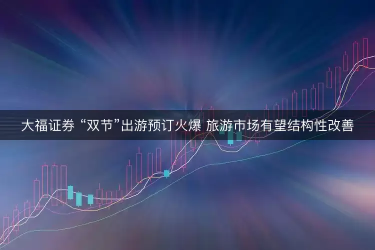 大福证券 “双节”出游预订火爆 旅游市场有望结构性改善